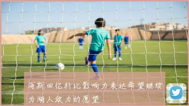 海斯回忆科比影响力表达希望继续为湖人效力的愿望