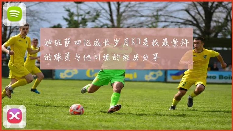 迪班萨回忆成长岁月KD是我最崇拜的球员与他训练的经历分享