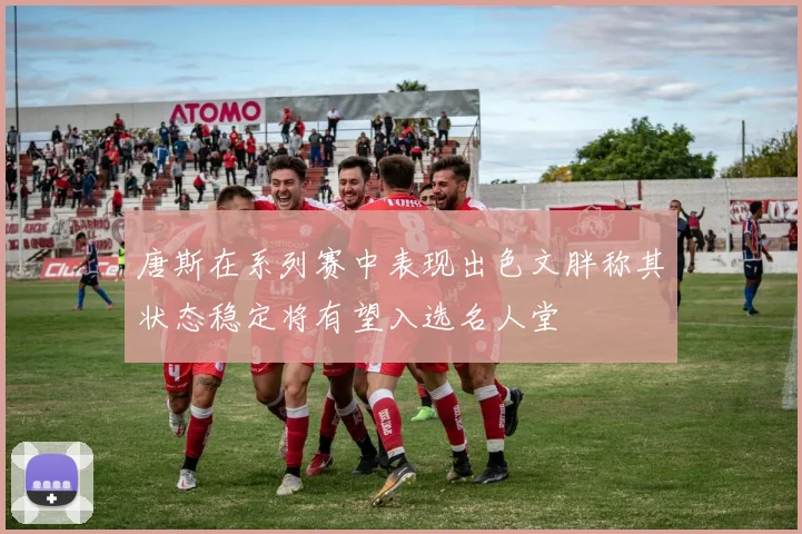 唐斯在系列赛中表现出色文胖称其状态稳定将有望入选名人堂