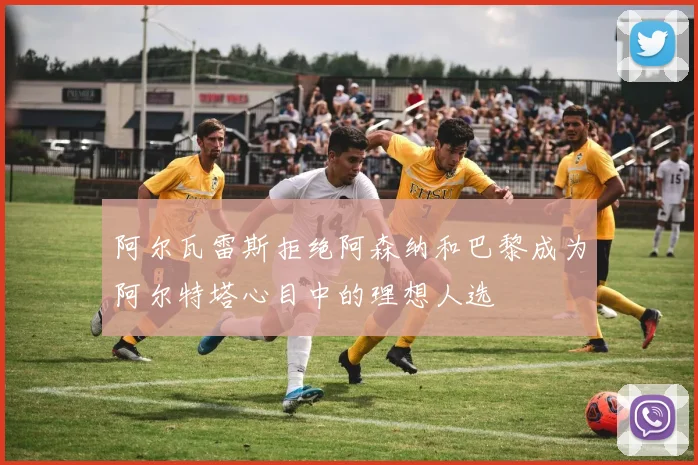 阿尔瓦雷斯拒绝阿森纳和巴黎成为阿尔特塔心目中的理想人选