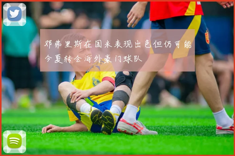 邓弗里斯在国米表现出色但仍可能今夏转会海外豪门球队