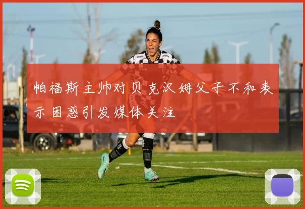 帕福斯主帅对贝克汉姆父子不和表示困惑引发媒体关注