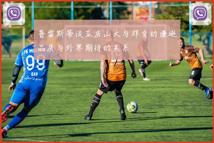 普雷斯蒂谈亚历山大与邓肯的谦逊品质与外界期待的关系