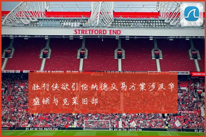 独行侠欲引伦纳德交易方案涉及华盛顿与克莱旧部
