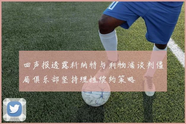 回声报透露科纳特与利物浦谈判僵局俱乐部坚持理性续约策略