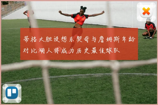 蒂格大胆设想东契奇与詹姆斯年龄对比湖人将成为历史最佳球队