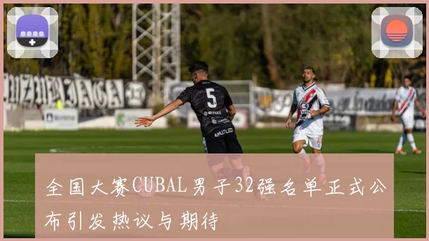 全国大赛CUBAL男子32强名单正式公布引发热议与期待