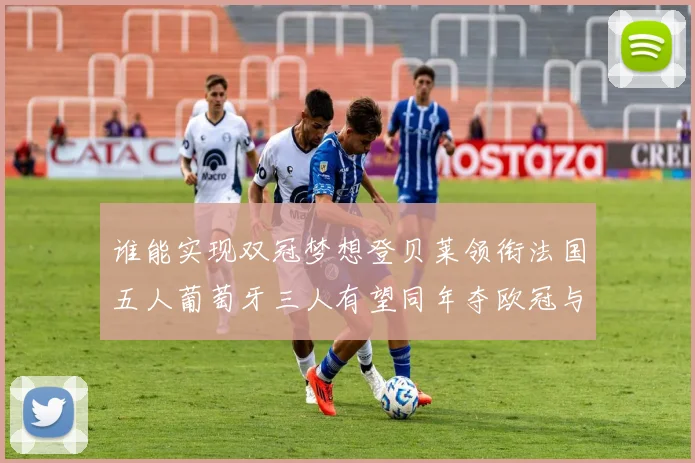 谁能实现双冠梦想登贝莱领衔法国五人葡萄牙三人有望同年夺欧冠与世界杯
