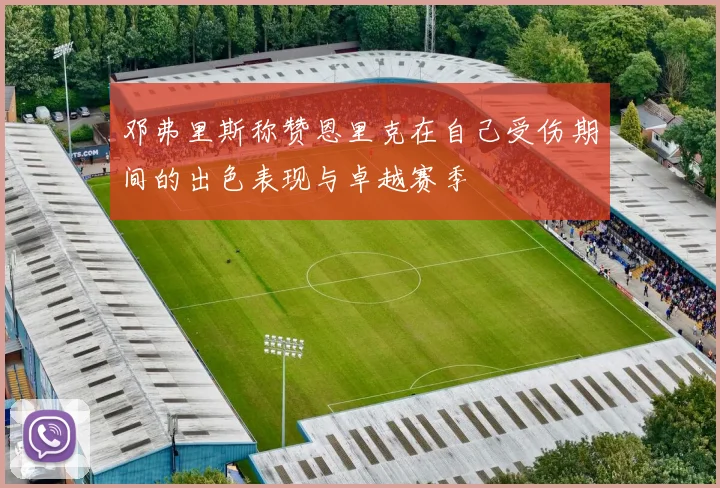邓弗里斯称赞恩里克在自己受伤期间的出色表现与卓越赛季