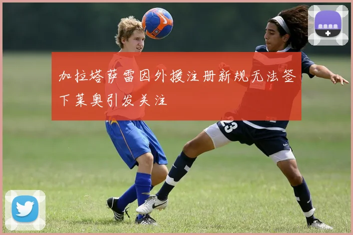 加拉塔萨雷因外援注册新规无法签下莱奥引发关注