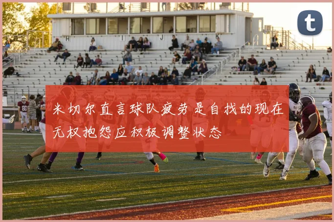 米切尔直言球队疲劳是自找的现在无权抱怨应积极调整状态