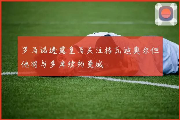 罗马诺透露皇马关注格瓦迪奥尔但他将与多库续约曼城