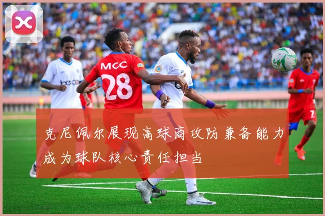 克尼佩尔展现高球商攻防兼备能力成为球队核心责任担当