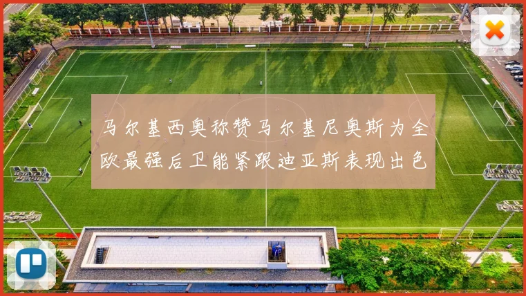 马尔基西奥称赞马尔基尼奥斯为全欧最强后卫能紧跟迪亚斯表现出色