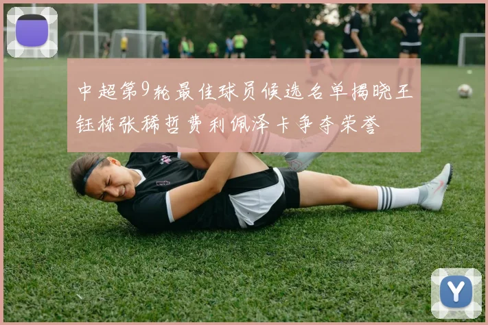中超第9轮最佳球员候选名单揭晓王钰栋张稀哲费利佩泽卡争夺荣誉