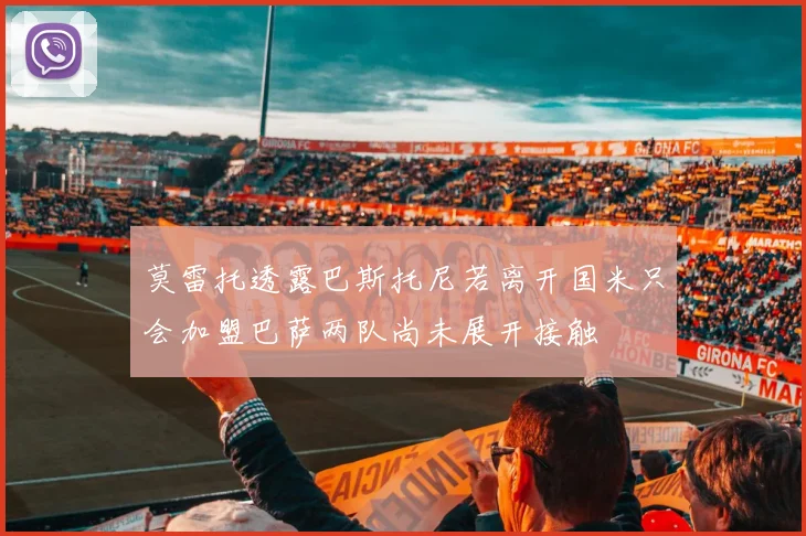 莫雷托透露巴斯托尼若离开国米只会加盟巴萨两队尚未展开接触