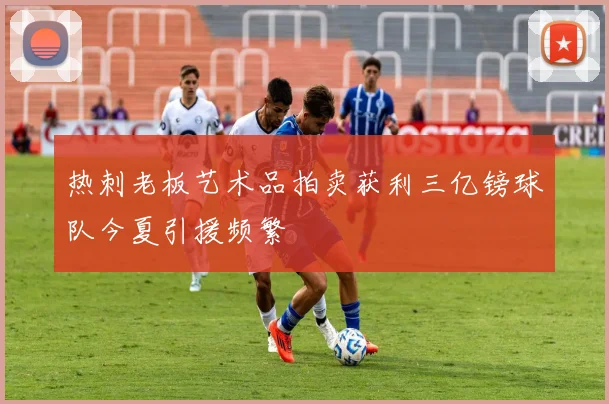 热刺老板艺术品拍卖获利三亿镑球队今夏引援频繁