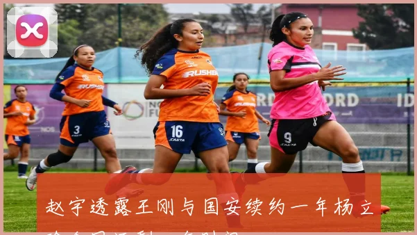 赵宇透露王刚与国安续约一年杨立瑜合同还剩一年时间