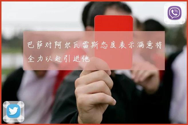 巴萨对阿尔瓦雷斯态度表示满意将全力以赴引进他