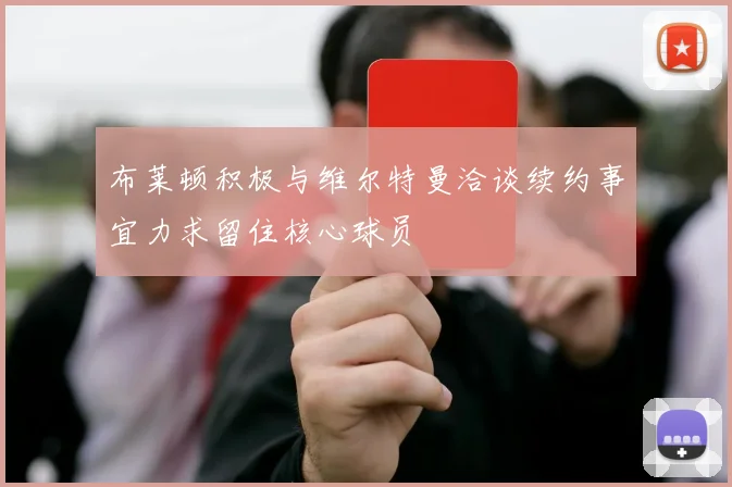 布莱顿积极与维尔特曼洽谈续约事宜力求留住核心球员