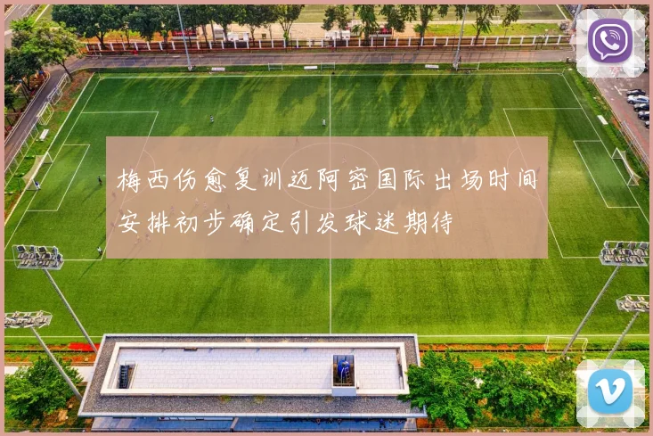 梅西伤愈复训迈阿密国际出场时间安排初步确定引发球迷期待