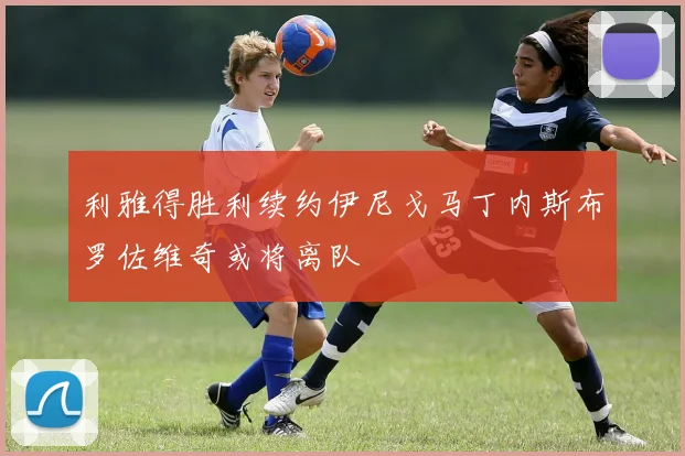 利雅得胜利续约伊尼戈马丁内斯布罗佐维奇或将离队