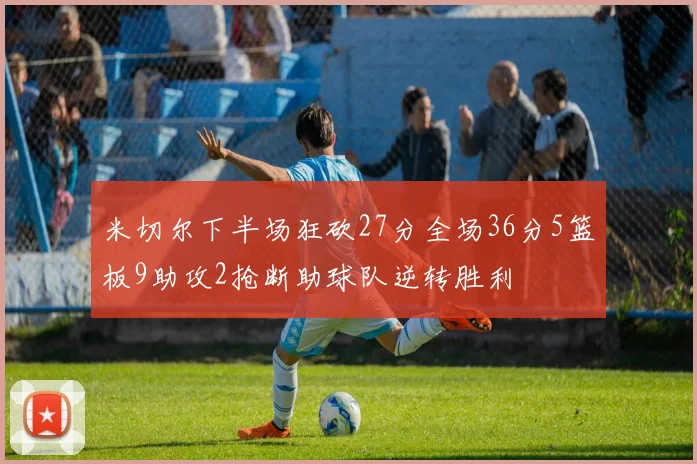 米切尔下半场狂砍27分全场36分5篮板9助攻2抢断助球队逆转胜利