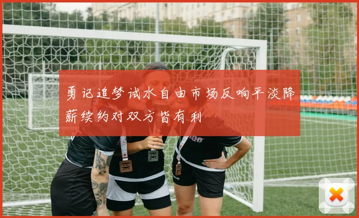 勇记追梦试水自由市场反响平淡降薪续约对双方皆有利