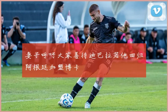 妻子呼吁大家善待迪巴拉若他回归阿根廷加盟博卡