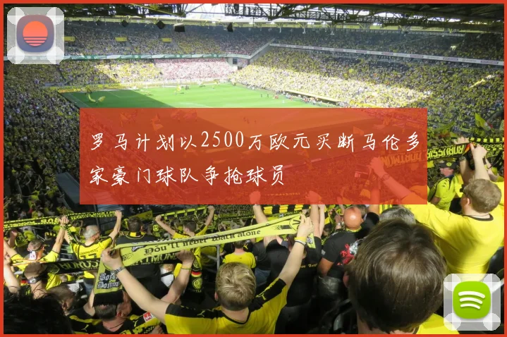 罗马计划以2500万欧元买断马伦多家豪门球队争抢球员
