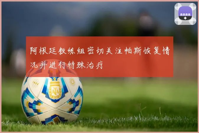 阿根廷教练组密切关注帕斯恢复情况并进行特殊治疗