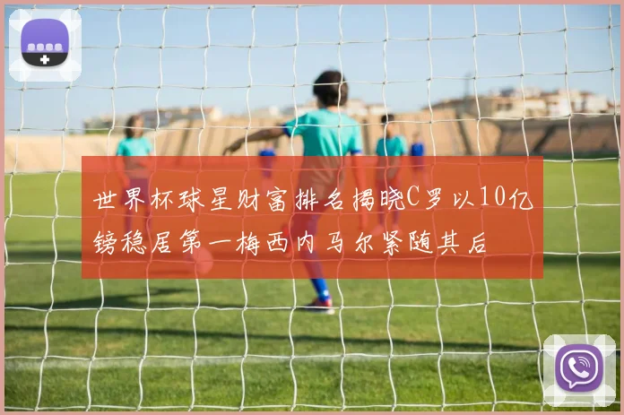 世界杯球星财富排名揭晓C罗以10亿镑稳居第一梅西内马尔紧随其后