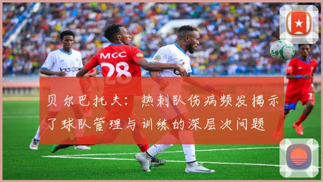 贝尔巴托夫：热刺队伤病频发揭示了球队管理与训练的深层次问题