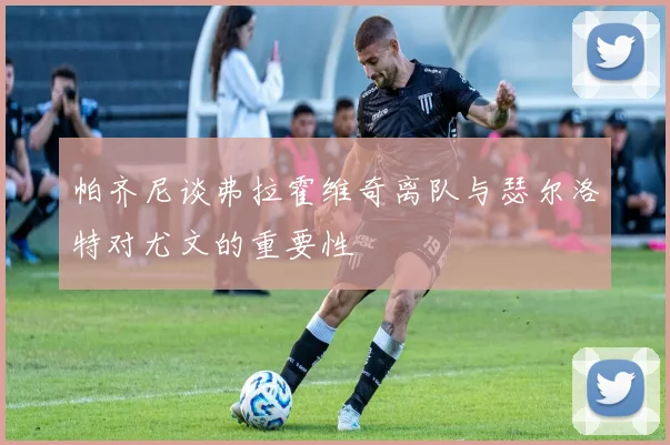 帕齐尼谈弗拉霍维奇离队与瑟尔洛特对尤文的重要性