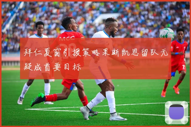 拜仁夏窗引援策略果断凯恩留队无疑成首要目标