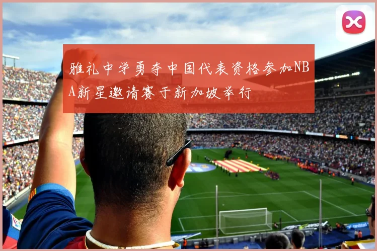 雅礼中学勇夺中国代表资格参加NBA新星邀请赛于新加坡举行
