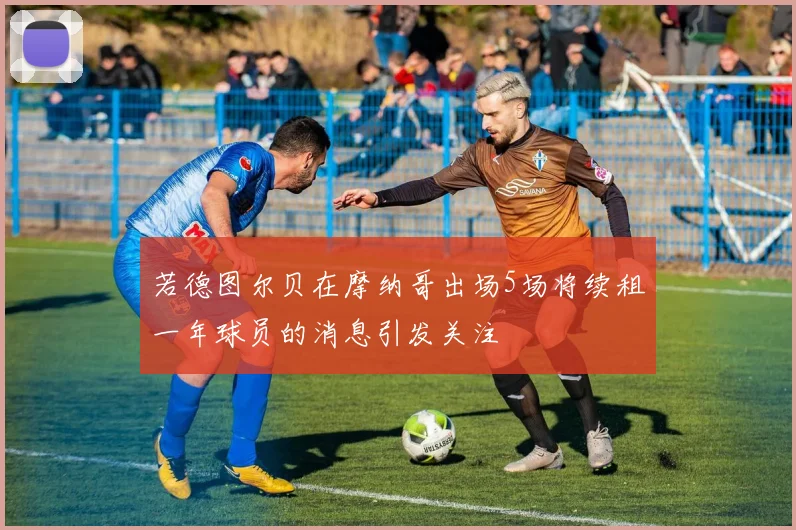 若德图尔贝在摩纳哥出场5场将续租一年球员的消息引发关注