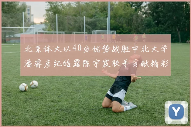 北京体大以40分优势战胜中北大学潘睿彦纪皓霆陈宇宸联手贡献精彩表现