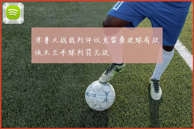 津鲁大战裁判评议克雷桑进球有效依木兰手球判罚无效