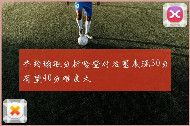 乔约翰逊分析哈登对活塞表现30分有望40分难度大