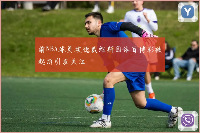 前NBA球员埃德戴维斯因体育博彩被起诉引发关注
